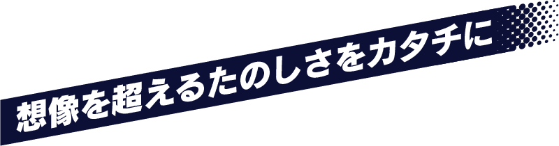 想像を超えるたのしさをカタチに